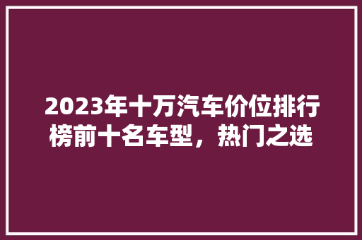 2023年十万汽车价位排行榜前十名车型，热门之选