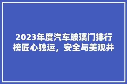 2023年度汽车玻璃门排行榜匠心独运，安全与美观并存