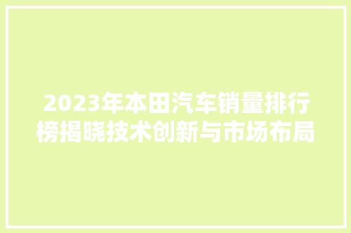2023年本田汽车销量排行榜揭晓技术创新与市场布局双管齐下，引领汽车行业新潮流