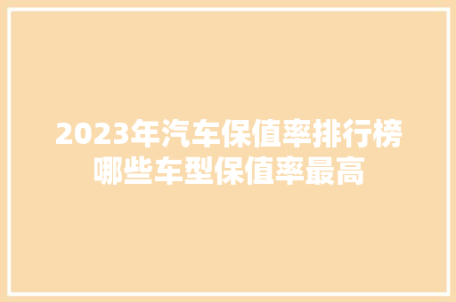 2023年汽车保值率排行榜哪些车型保值率最高