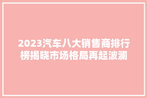 2023汽车八大销售商排行榜揭晓市场格局再起波澜