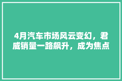 4月汽车市场风云变幻，君威销量一路飙升，成为焦点车型