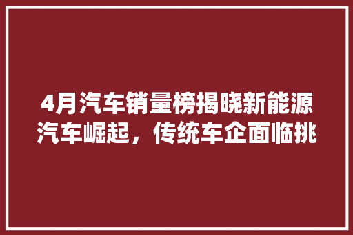 4月汽车销量榜揭晓新能源汽车崛起，传统车企面临挑战