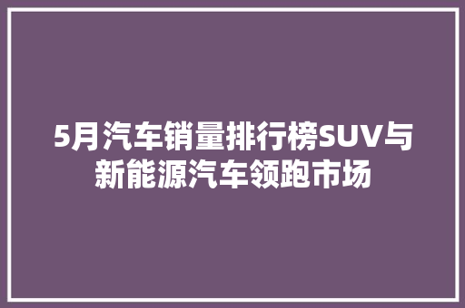 5月汽车销量排行榜SUV与新能源汽车领跑市场
