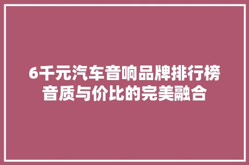 6千元汽车音响品牌排行榜音质与价比的完美融合