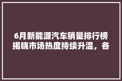 6月新能源汽车销量排行榜揭晓市场热度持续升温，各大品牌争奇斗艳