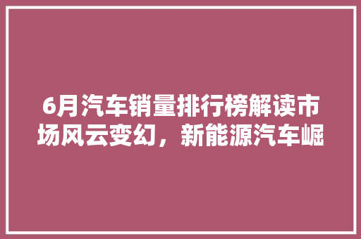 6月汽车销量排行榜解读市场风云变幻，新能源汽车崛起