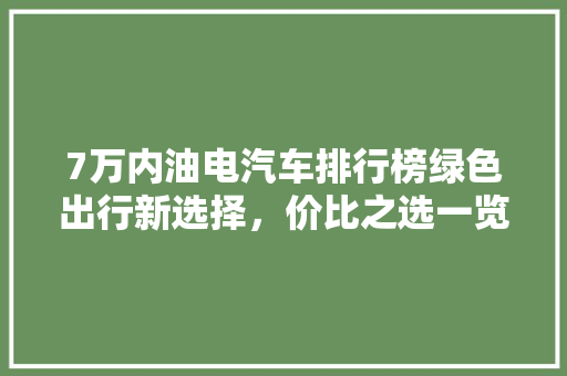 7万内油电汽车排行榜绿色出行新选择，价比之选一览无遗