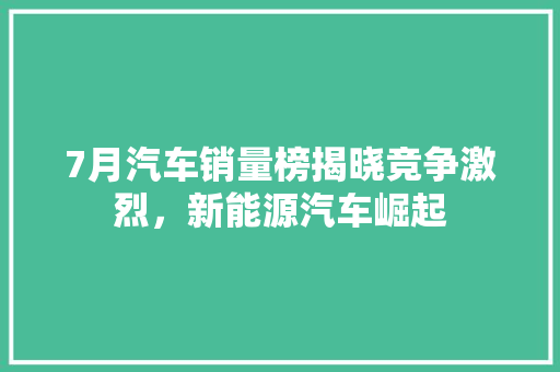 7月汽车销量榜揭晓竞争激烈，新能源汽车崛起