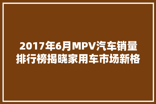 2017年6月MPV汽车销量排行榜揭晓家用车市场新格局显现