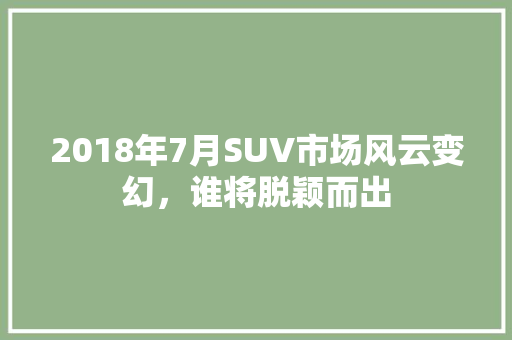 2018年7月SUV市场风云变幻，谁将脱颖而出