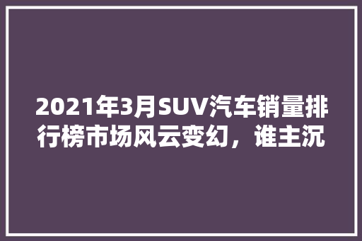 2021年3月SUV汽车销量排行榜市场风云变幻，谁主沉浮