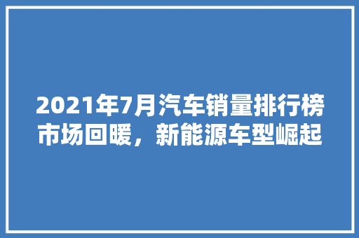 2021年7月汽车销量排行榜市场回暖，新能源车型崛起