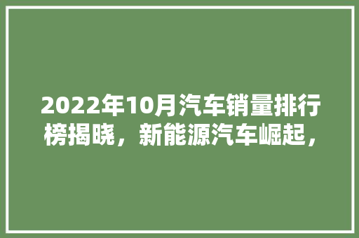 2022年10月汽车销量排行榜揭晓，新能源汽车崛起，合资品牌竞争激烈