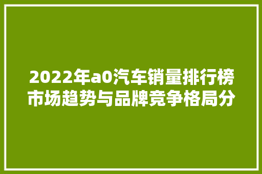 2022年a0汽车销量排行榜市场趋势与品牌竞争格局分析