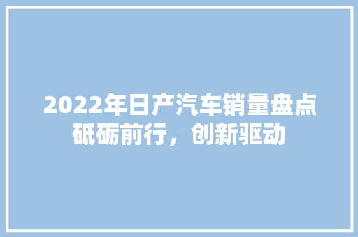 2022年日产汽车销量盘点砥砺前行，创新驱动