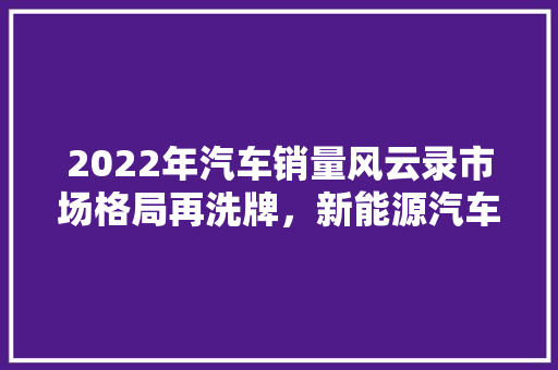 2022年汽车销量风云录市场格局再洗牌，新能源汽车崛起