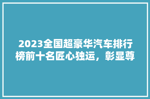 2023全国超豪华汽车排行榜前十名匠心独运，彰显尊贵
