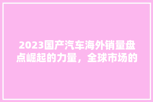 2023国产汽车海外销量盘点崛起的力量，全球市场的瞩目焦点