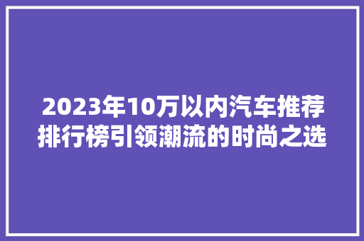 2023年10万以内汽车推荐排行榜引领潮流的时尚之选