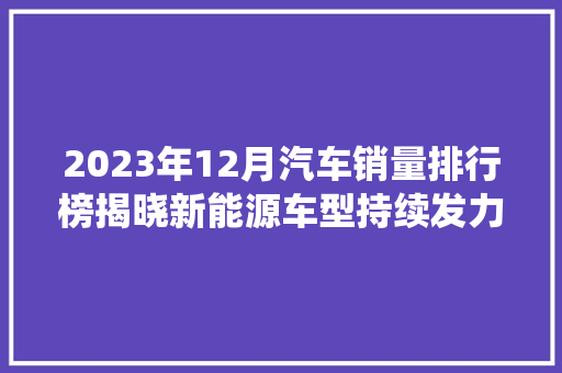 2023年12月汽车销量排行榜揭晓新能源车型持续发力，传统车企转型升级