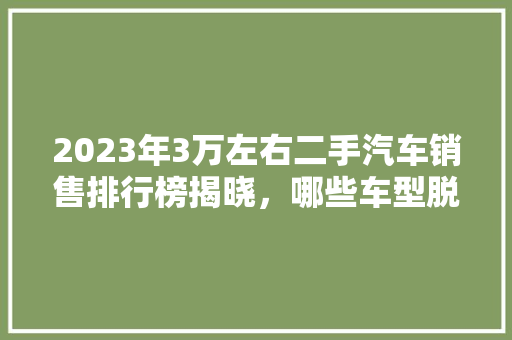 2023年3万左右二手汽车销售排行榜揭晓，哪些车型脱颖而出