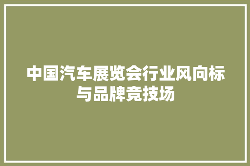 中国汽车展览会行业风向标与品牌竞技场