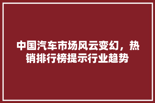 中国汽车市场风云变幻，热销排行榜提示行业趋势