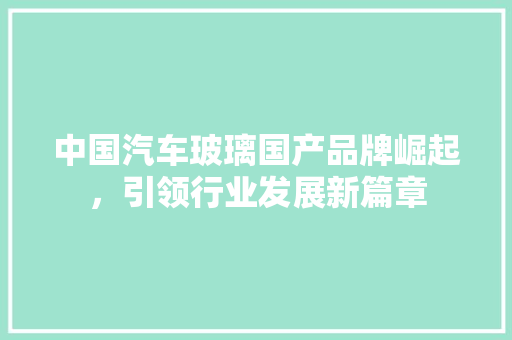 中国汽车玻璃国产品牌崛起，引领行业发展新篇章