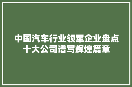 中国汽车行业领军企业盘点十大公司谱写辉煌篇章