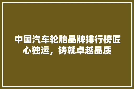 中国汽车轮胎品牌排行榜匠心独运，铸就卓越品质