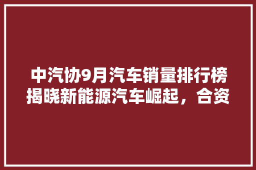 中汽协9月汽车销量排行榜揭晓新能源汽车崛起，合资品牌市场份额下滑