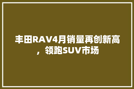 丰田RAV4月销量再创新高，领跑SUV市场
