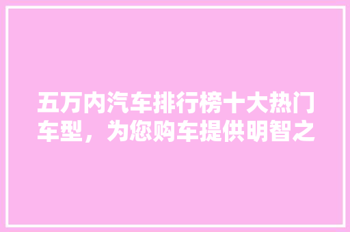 五万内汽车排行榜十大热门车型，为您购车提供明智之选