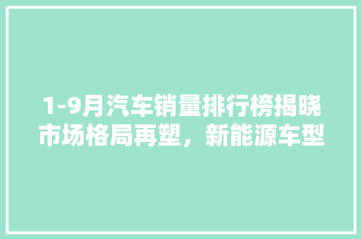 1-9月汽车销量排行榜揭晓市场格局再塑，新能源车型崛起