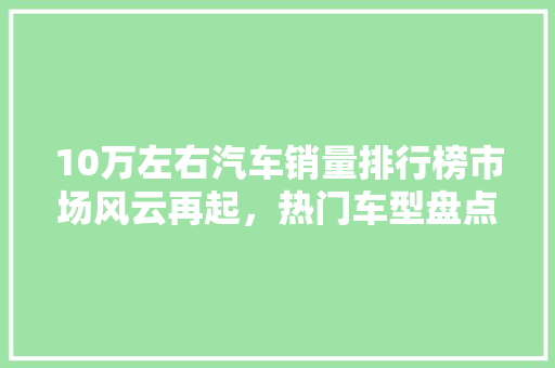 10万左右汽车销量排行榜市场风云再起，热门车型盘点