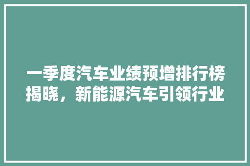 一季度汽车业绩预增排行榜揭晓，新能源汽车引领行业新风向