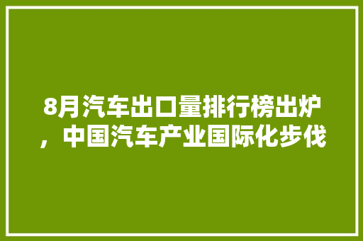 8月汽车出口量排行榜出炉，中国汽车产业国际化步伐加快