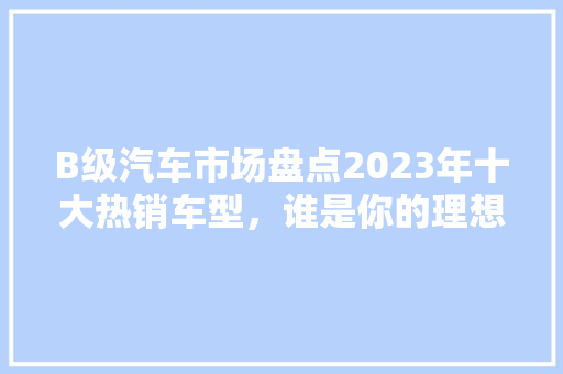 B级汽车市场盘点2023年十大热销车型，谁是你的理想之选