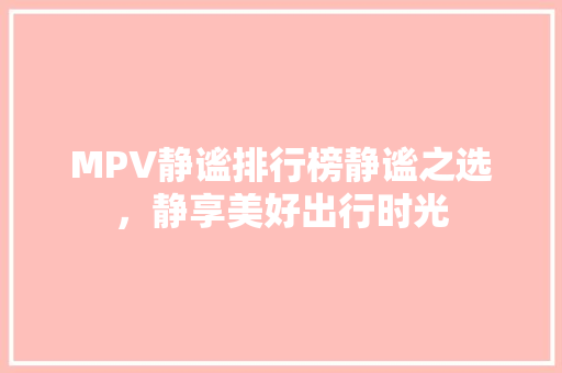 MPV静谧排行榜静谧之选，静享美好出行时光