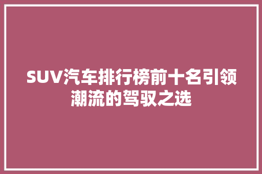 SUV汽车排行榜前十名引领潮流的驾驭之选