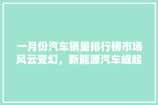一月份汽车销量排行榜市场风云变幻，新能源汽车崛起