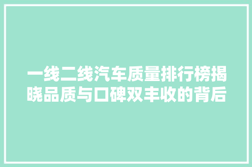一线二线汽车质量排行榜揭晓品质与口碑双丰收的背后