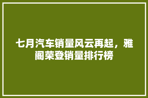 七月汽车销量风云再起，雅阁荣登销量排行榜