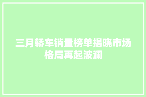 三月轿车销量榜单揭晓市场格局再起波澜