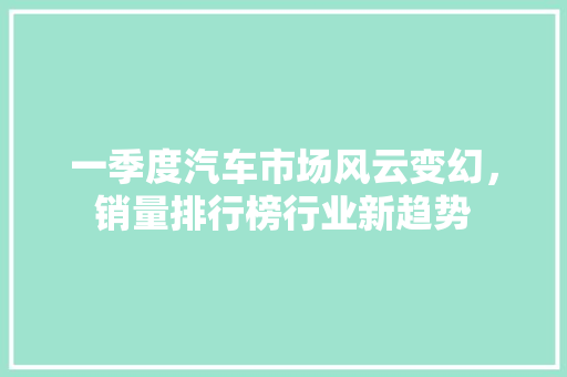 一季度汽车市场风云变幻，销量排行榜行业新趋势