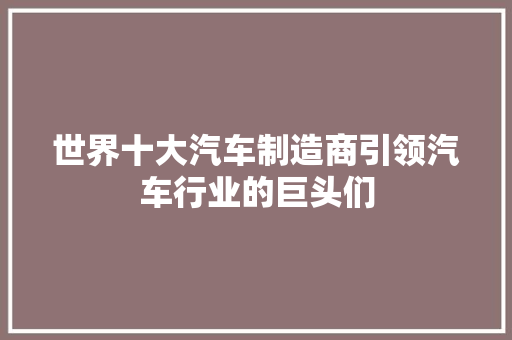 世界十大汽车制造商引领汽车行业的巨头们