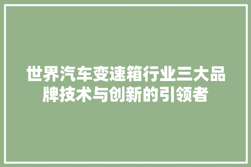 世界汽车变速箱行业三大品牌技术与创新的引领者