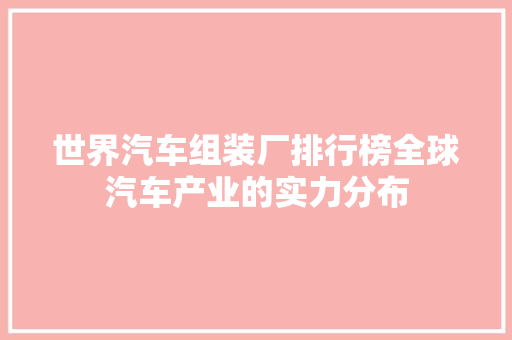 世界汽车组装厂排行榜全球汽车产业的实力分布