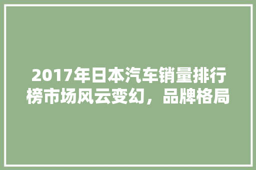 2017年日本汽车销量排行榜市场风云变幻，品牌格局再洗牌